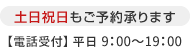 土日祝日もご予約承ります　【電話受付】平日9:00～19:00